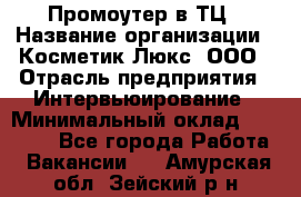 Промоутер в ТЦ › Название организации ­ Косметик Люкс, ООО › Отрасль предприятия ­ Интервьюирование › Минимальный оклад ­ 22 000 - Все города Работа » Вакансии   . Амурская обл.,Зейский р-н